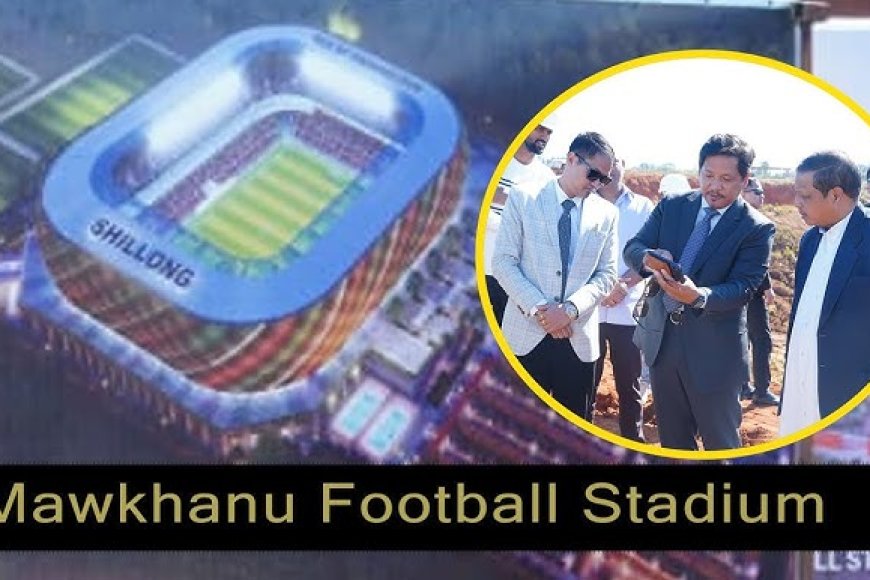 Mawkhanu Football Stadium Project Advances as Meghalaya Strengthens Sports Infrastructure Vision.
